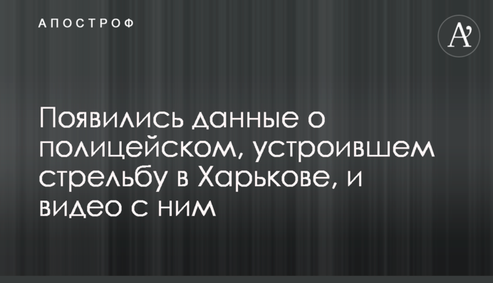 Появились данные о полицейском, устроившем стрельбу в Харькове, и видео с ним