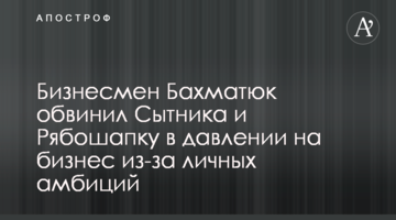 Бизнесмен Бахматюк обвинил Сытника и Рябошапку в давлении на бизнес из-за личных амбиций