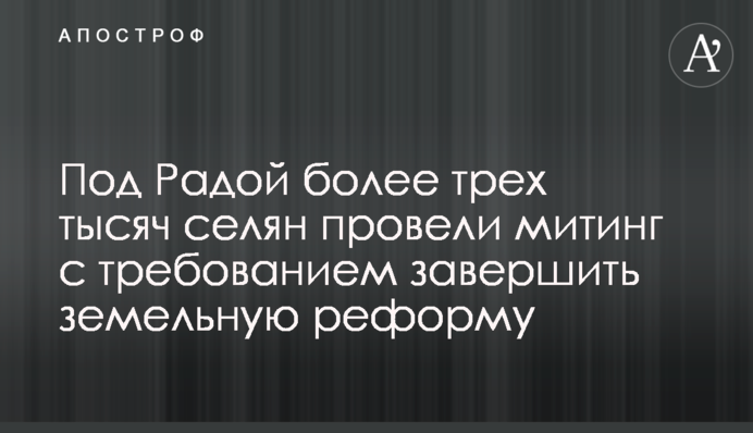 Під Радою понад три тисячі селян провели мітинг з вимогою завершити земельну реформу