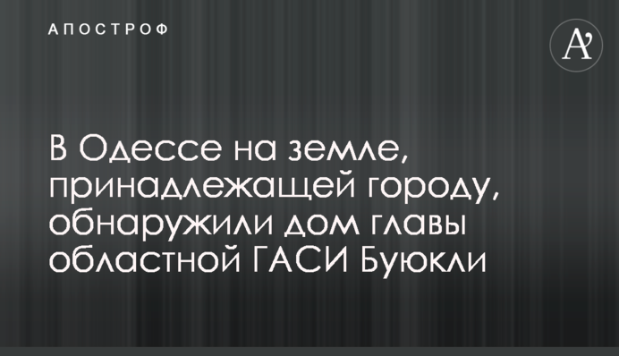 В Одессе на земле, принадлежащей городу, обнаружили дом главы областной ГАСИ Буюкли