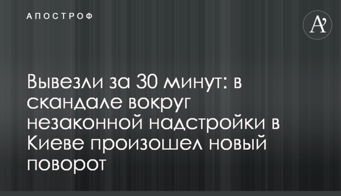 Вывезли за 30 минут: в скандале вокруг незаконной надстройки в Киеве произошел новый поворот