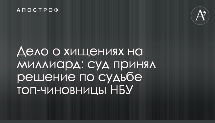 Дело о хищениях на миллиард: суд принял  решение по судьбе топ-чиновницы НБУ