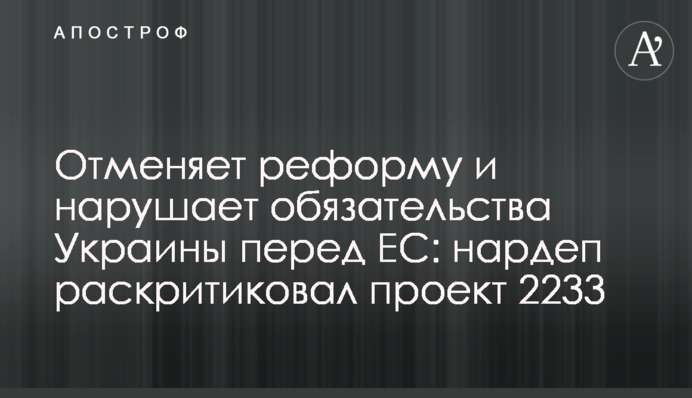 Скасовує реформу і порушує зобов’язання України перед ЄС: нардеп розкритикував проект 2233