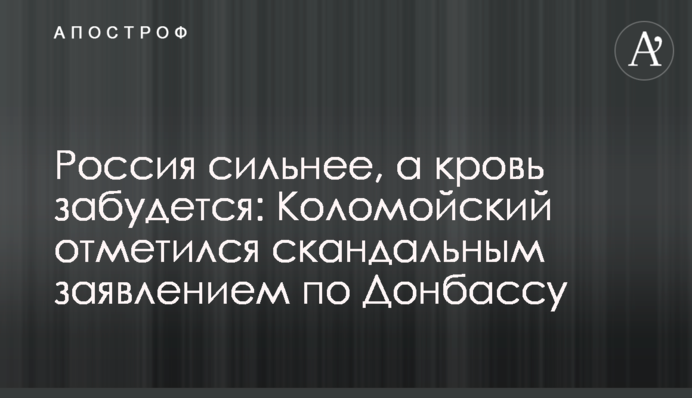 Россия сильнее, а кровь забудется: Коломойский отметился скандальным заявлением по Донбассу