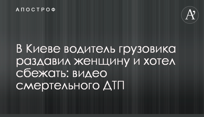 У Києві водій вантажівки розчавив жінку і хотів втекти: відео смертельної ДТП