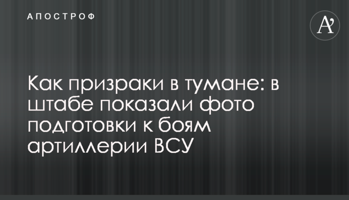 Як примари в тумані: в штабі показали фото підготовки до боїв артилерії ЗСУ