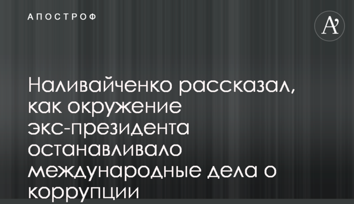 Наливайченко розповів, як оточення екс-президента зупиняло міжнародні справи про корупцію