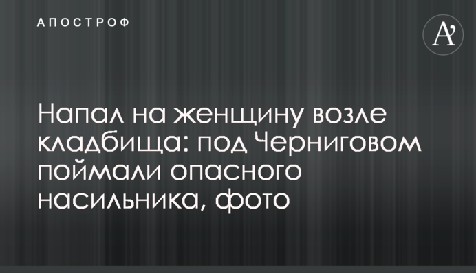 Напал на женщину возле кладбища: под Черниговом поймали опасного насильника, фото