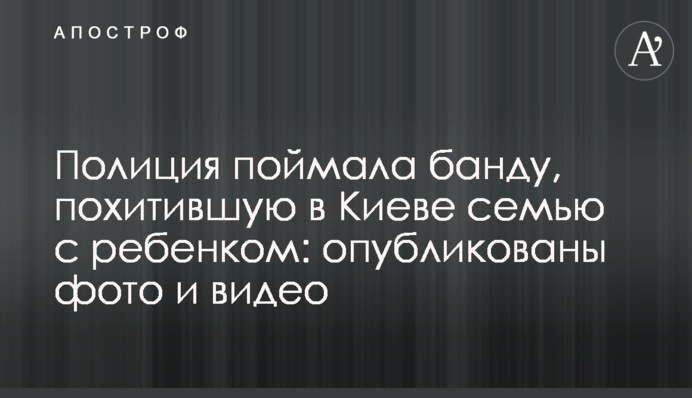 Полиция поймала банду, похитившую в Киеве семью с ребенком: опубликованы фото и видео
