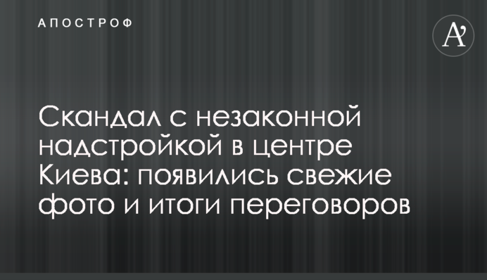 Скандал с незаконной надстройкой в центре Киева: появились свежие фото и итоги переговоров