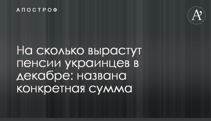 На сколько вырастут пенсии украинцев в декабре: названа конкретная сумма