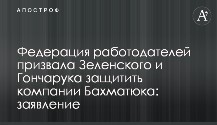 Федерация работодателей призвала Зеленского и Гончарука защитить компании Бахматюка: заявление