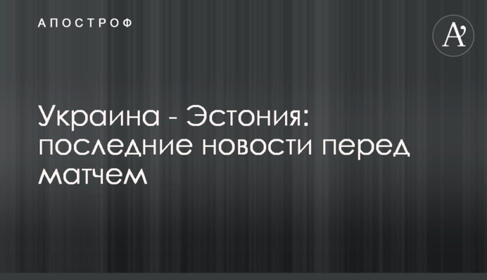 Україна - Естонія: останні новини перед матчем