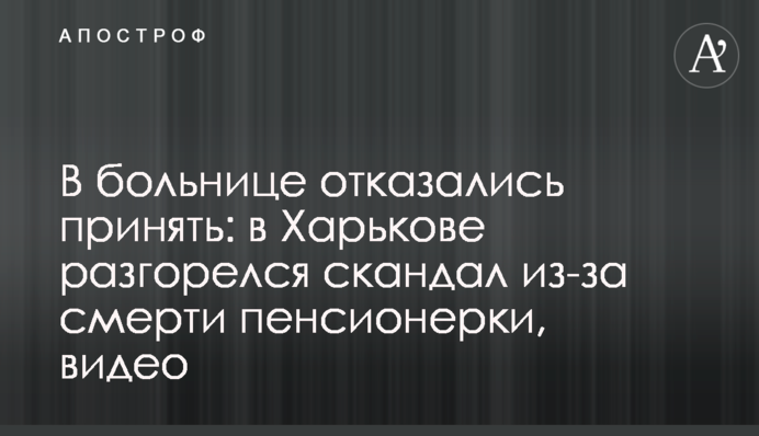 У лікарні відмовилися прийняти: в Харкові розгорівся скандал через смерть пенсіонерки, відео