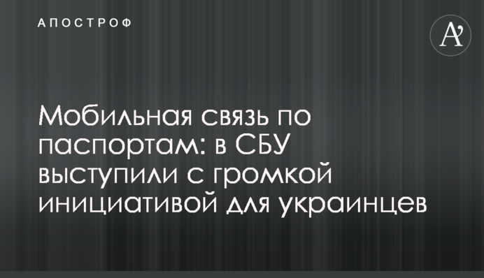 Мобильная связь по паспортам: в СБУ выступили с громкой инициативой для украинцев