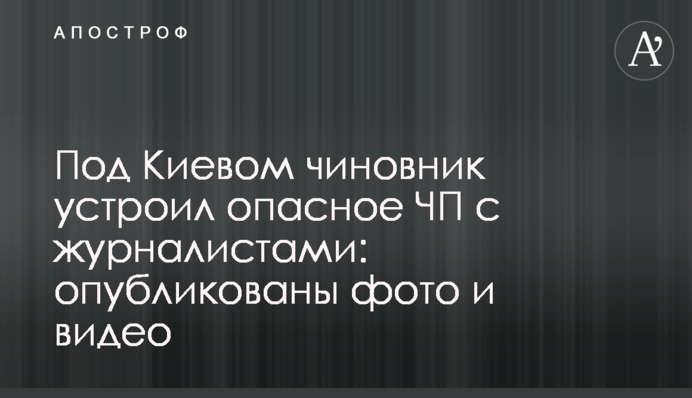 Під Києвом посадовець влаштував небезпечну НП з журналістами: опубліковано фото і відео