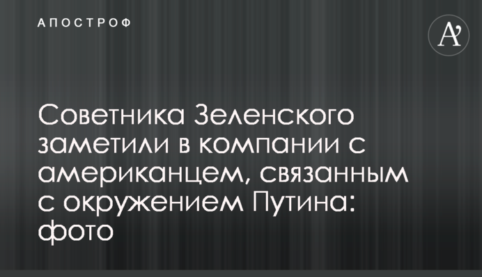 Радника Зеленського помітили в компанії з американцем, пов'язаним з оточенням Путіна: фото