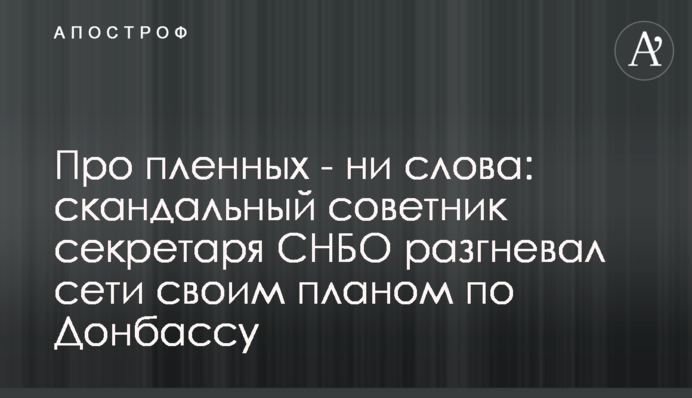 Про пленных - ни слова: скандальный советник секретаря СНБО разгневал сети своим планом по Донбассу