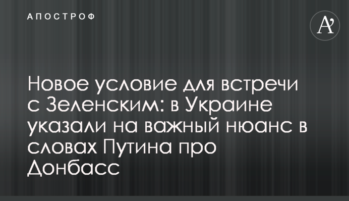 Нова умова для зустрічі з Зеленським: в Україні вказали на важливий нюанс в словах Путіна про Донбас