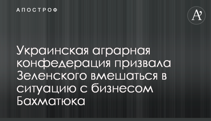 Українська аграрна конфедерація закликала Зеленського втрутитися в ситуацію з бізнесом Бахматюка