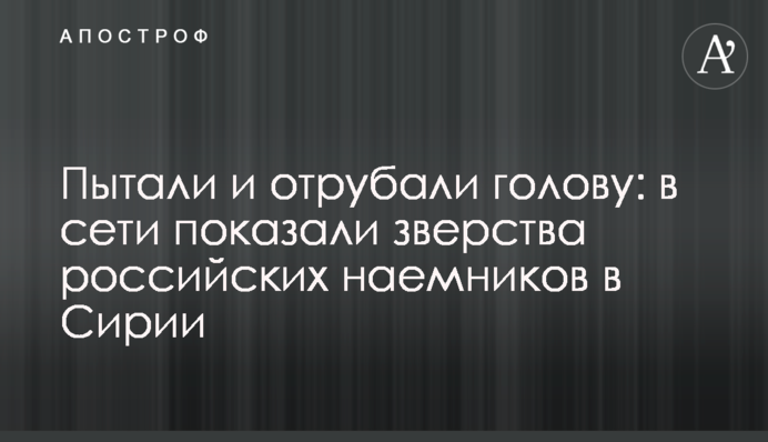 Пытали и отрубали голову: в сети показали зверства российских наемников в Сирии