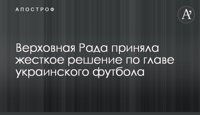 Верховна Рада прийняла жорстке рішення по голові українського футболу