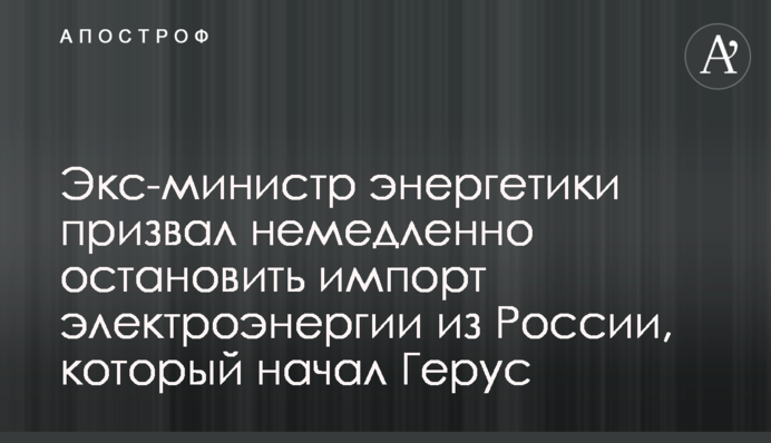 Екс-міністр енергетики закликав негайно зупинити імпорт електроенергії з Росії, який почав Герус