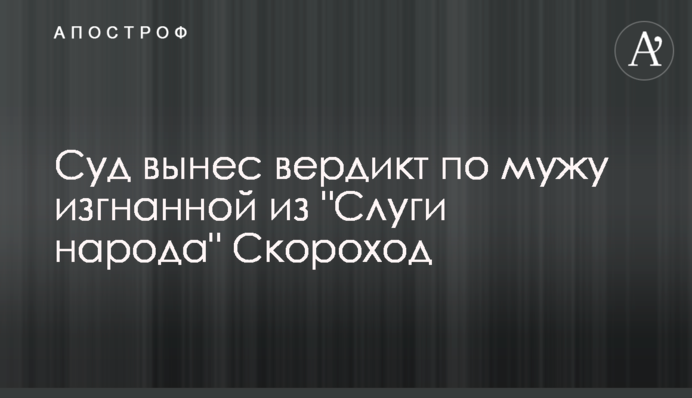 Суд вынес вердикт по мужу изгнанной из "Слуги народа" Скороход