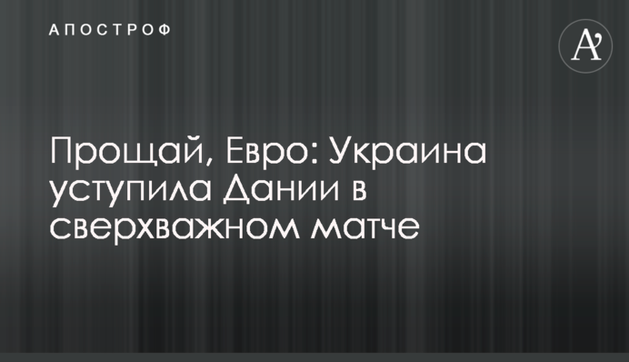 Прощай, Евро: Украина уступила Дании в сверхважном матче