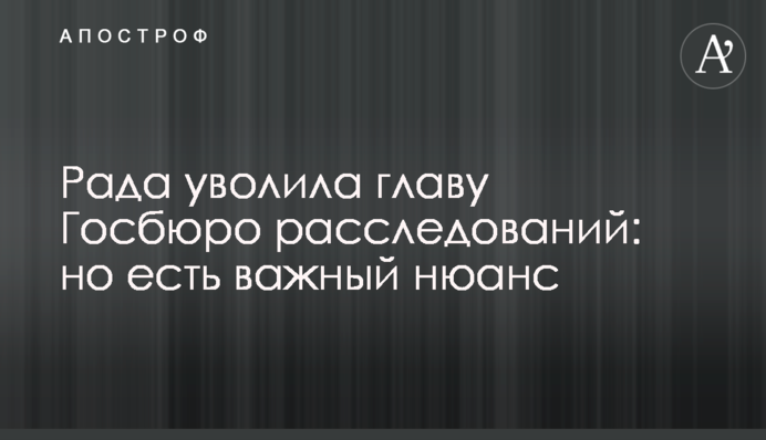 Рада уволила главу Госбюро расследований: но есть важный нюанс