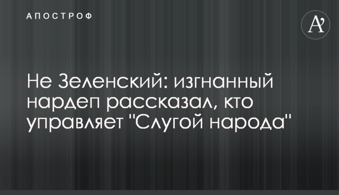 Не Зеленский: изгнанный нардеп рассказал, кто управляет "Слугой народа"