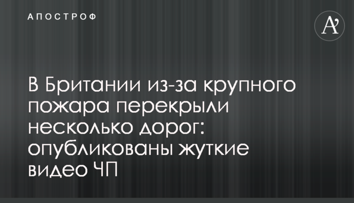 У Британії через велику пожежу перекрили кілька доріг: опубліковано моторошні відео НП