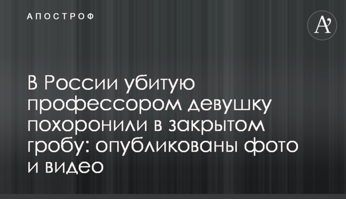 В России убитую профессором девушку похоронили в закрытом гробу: опубликованы фото и видео