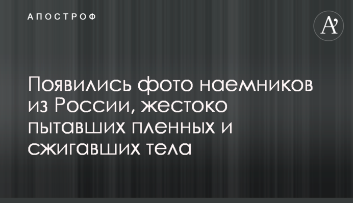 З'явилися фото найманців з Росії, які жорстоко катували полонених і спалювали тіла