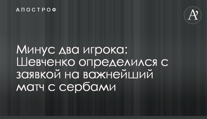 Мінус два гравці: Шевченко визначився із заявкою на надважливий матч з сербами
