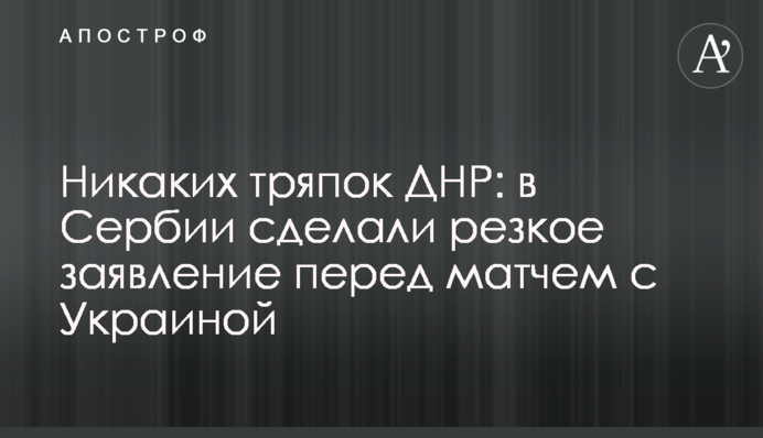 Никаких тряпок ДНР: в Сербии сделали резкое заявление перед матчем с Украиной