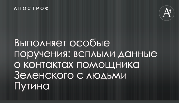 Виконує особливі доручення: спливли дані про контакти помічника Зеленського з людьми Путіна