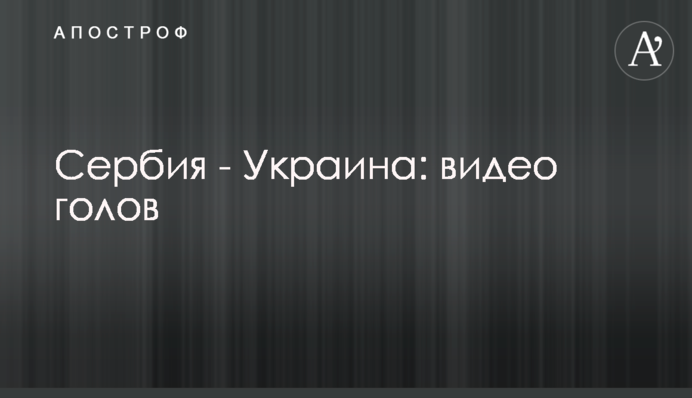 Сербия - Украина: видео голов