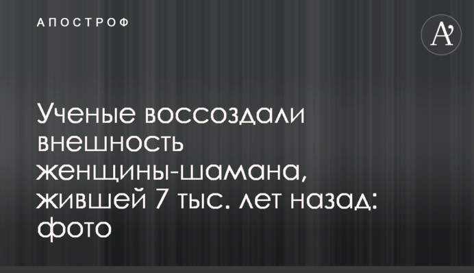 Вчені відтворили зовнішність жінки-шамана, яка жила 7 тис. років тому: фото