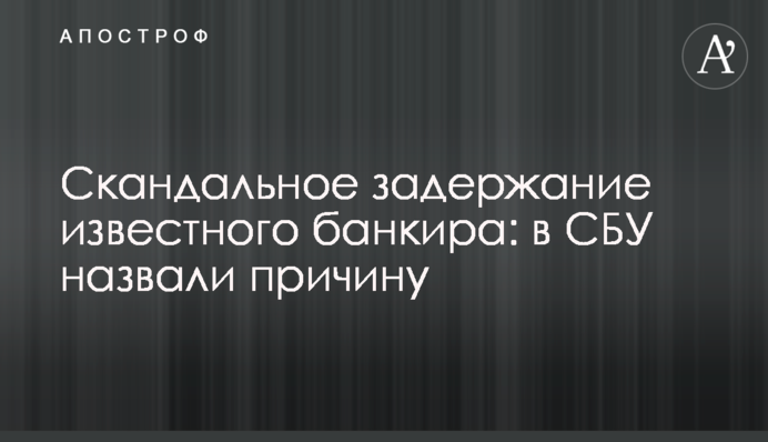 Скандальное задержание известного банкира: в СБУ назвали причину