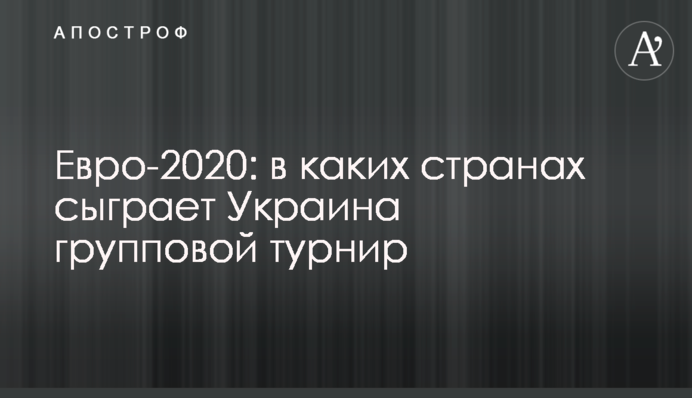 Евро-2020: в каких странах сыграет Украина групповой турнир