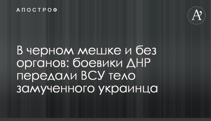У чорному мішку і без органів: бойовики ДНР передали ЗСУ тіло закатованого українця