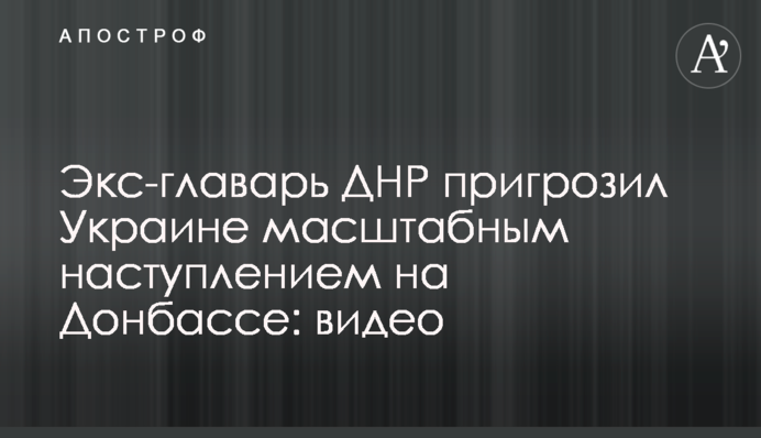 Экс-главарь ДНР пригрозил Украине масштабным наступлением на Донбассе: видео