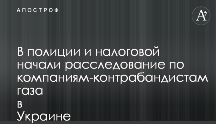 В полиции и налоговой начали расследование по компаниям-контрабандистам газа в Украине
