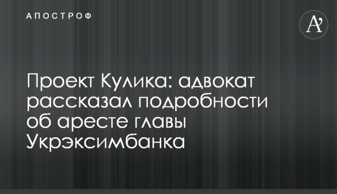 Проект Кулика: адвокат розповів подробиці про арешт глави Укрексімбанку