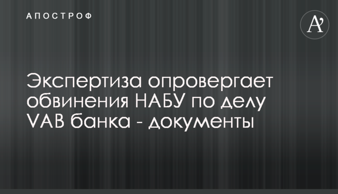 Експертиза спростовує звинувачення НАБУ у справі VAB банку - документи