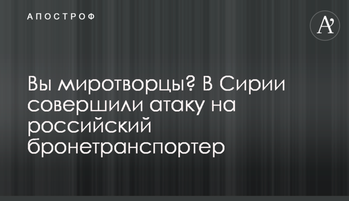 Вы миротворцы? В Сирии совершили атаку на российский бронетранспортер