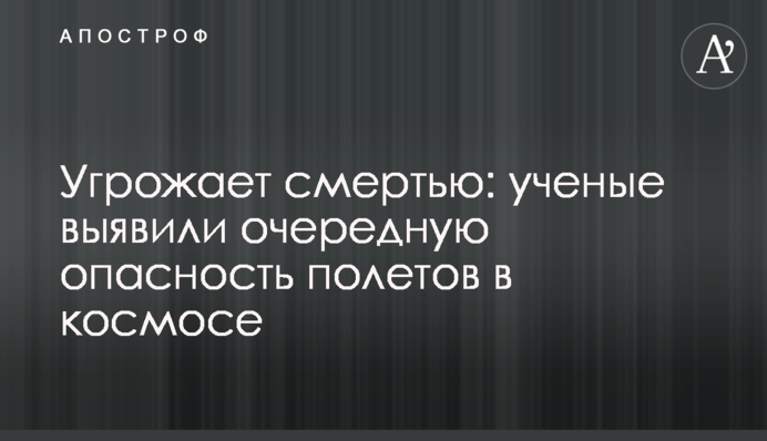 Угрожает смертью: ученые выявили очередную опасность полетов в космос