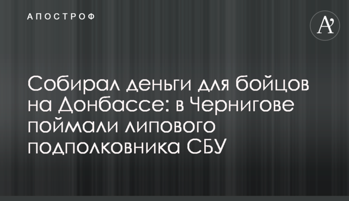 Собирал деньги для бойцов на Донбассе: в Чернигове поймали липового подполковника СБУ