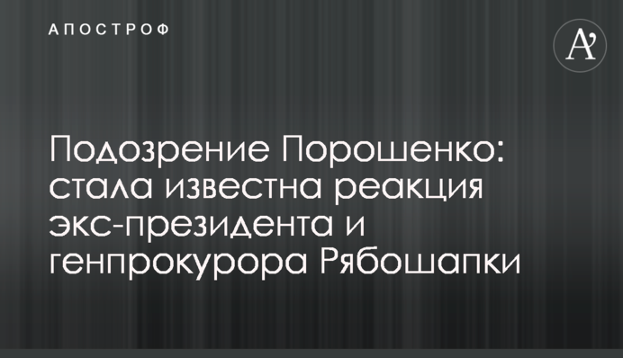 Подозрение Порошенко: стала известна реакция экс-президента и генпрокурора Рябошапки